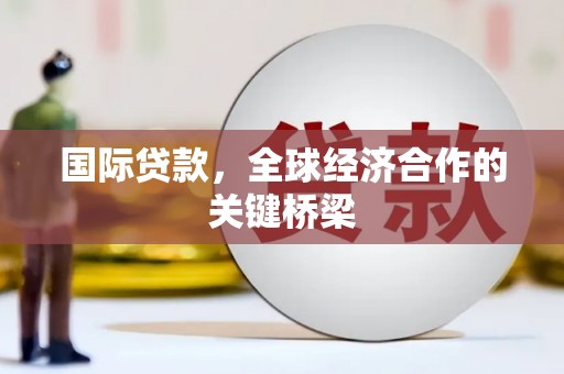 繁峙国际贷款，全球经济合作的关键桥梁