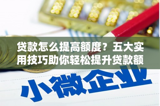繁峙贷款怎么提高额度？五大实用技巧助你轻松提升贷款额度