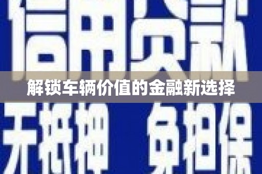 繁峙解锁车辆价值的金融新选择