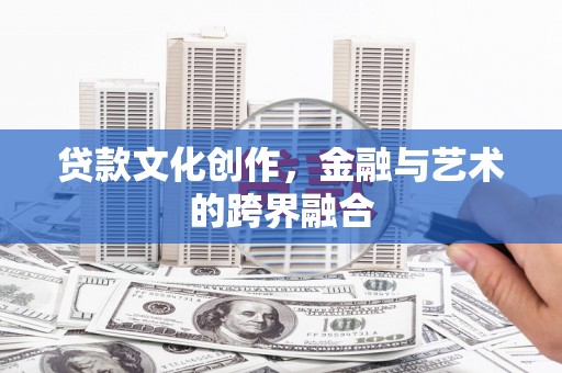 繁峙贷款文化创作，金融与艺术的跨界融合