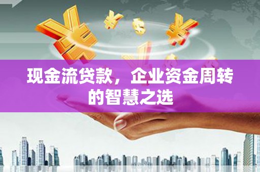 繁峙现金流贷款，企业资金周转的智慧之选