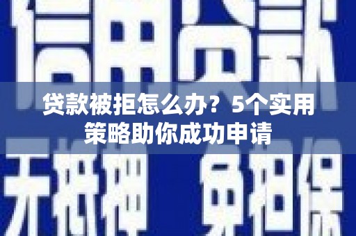繁峙贷款被拒怎么办？5个实用策略助你成功申请