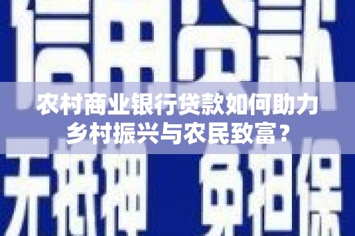 繁峙农村商业银行贷款如何助力乡村振兴与农民致富？