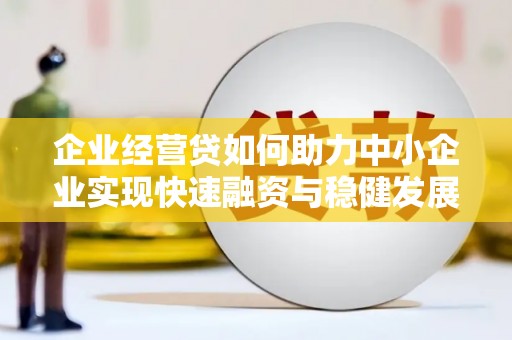 繁峙企业经营贷如何助力中小企业实现快速融资与稳健发展