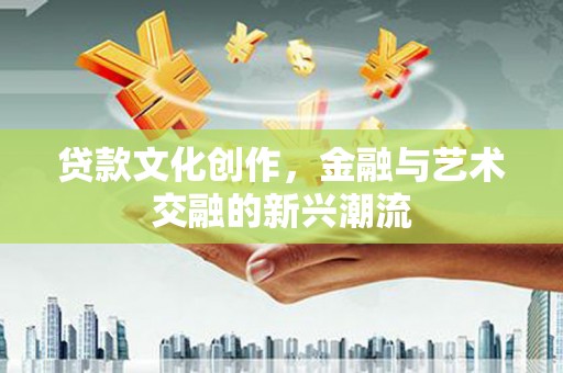 繁峙贷款文化创作，金融与艺术交融的新兴潮流