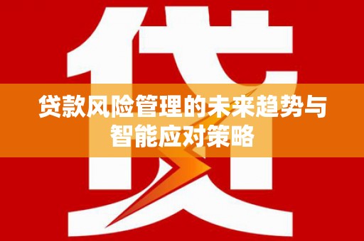 繁峙贷款风险管理的未来趋势与智能应对策略