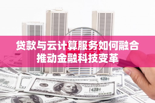 繁峙贷款与云计算服务如何融合推动金融科技变革