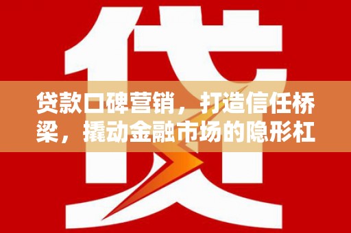 繁峙贷款口碑营销，打造信任桥梁，撬动金融市场的隐形杠杆