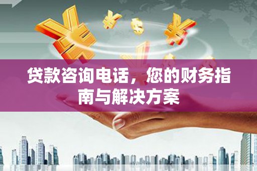 繁峙贷款咨询电话，您的财务指南与解决方案