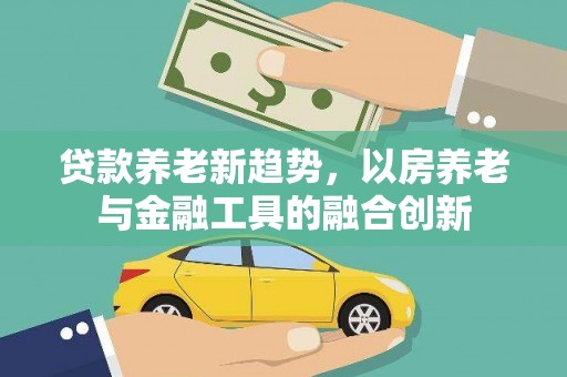 繁峙贷款养老新趋势，以房养老与金融工具的融合创新