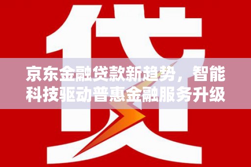 繁峙京东金融贷款新趋势，智能科技驱动普惠金融服务升级