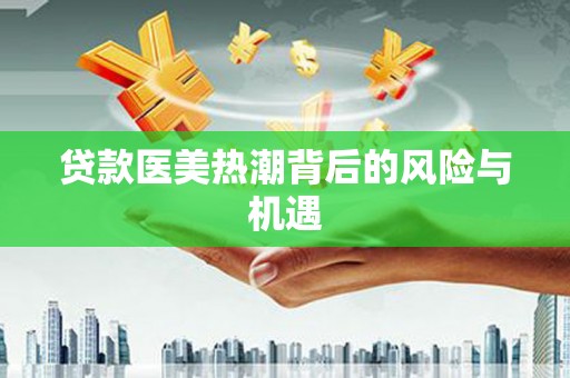 繁峙贷款医美热潮背后的风险与机遇