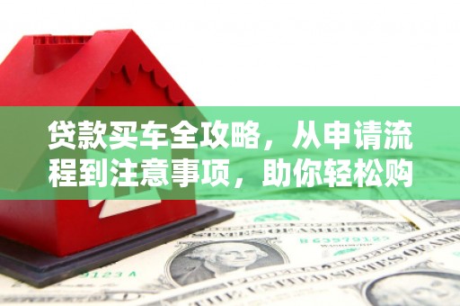 繁峙贷款买车全攻略，从申请流程到注意事项，助你轻松购车