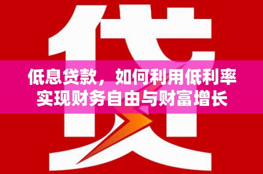繁峙低息贷款，如何利用低利率实现财务自由与财富增长